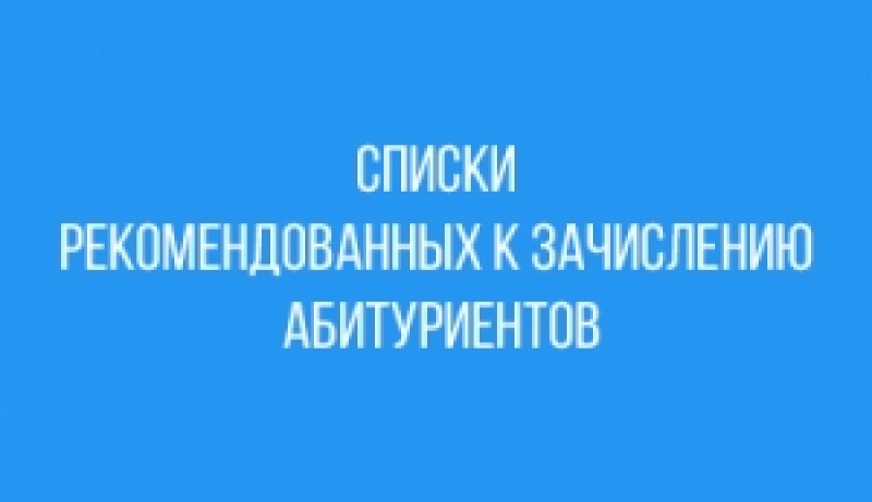 СПИСКИ АБИТУРИЕНТОВ, РЕКОМЕНДОВАННЫХ К ЗАЧИСЛЕНИЮ